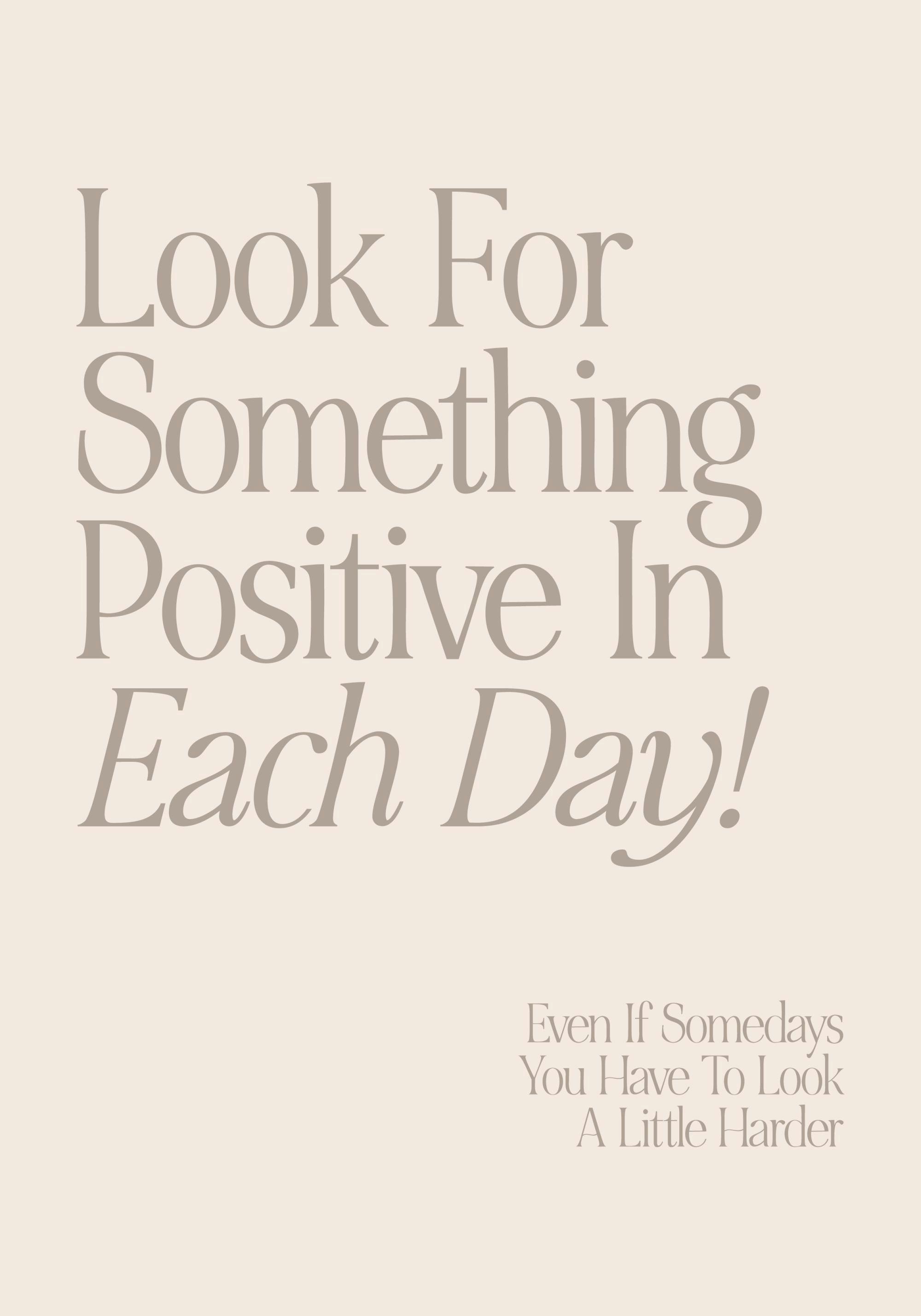 Textposter med citatet Look For Something Positive In Each Day! Even If Somedays You Have To Look A Little Harder i grå text på