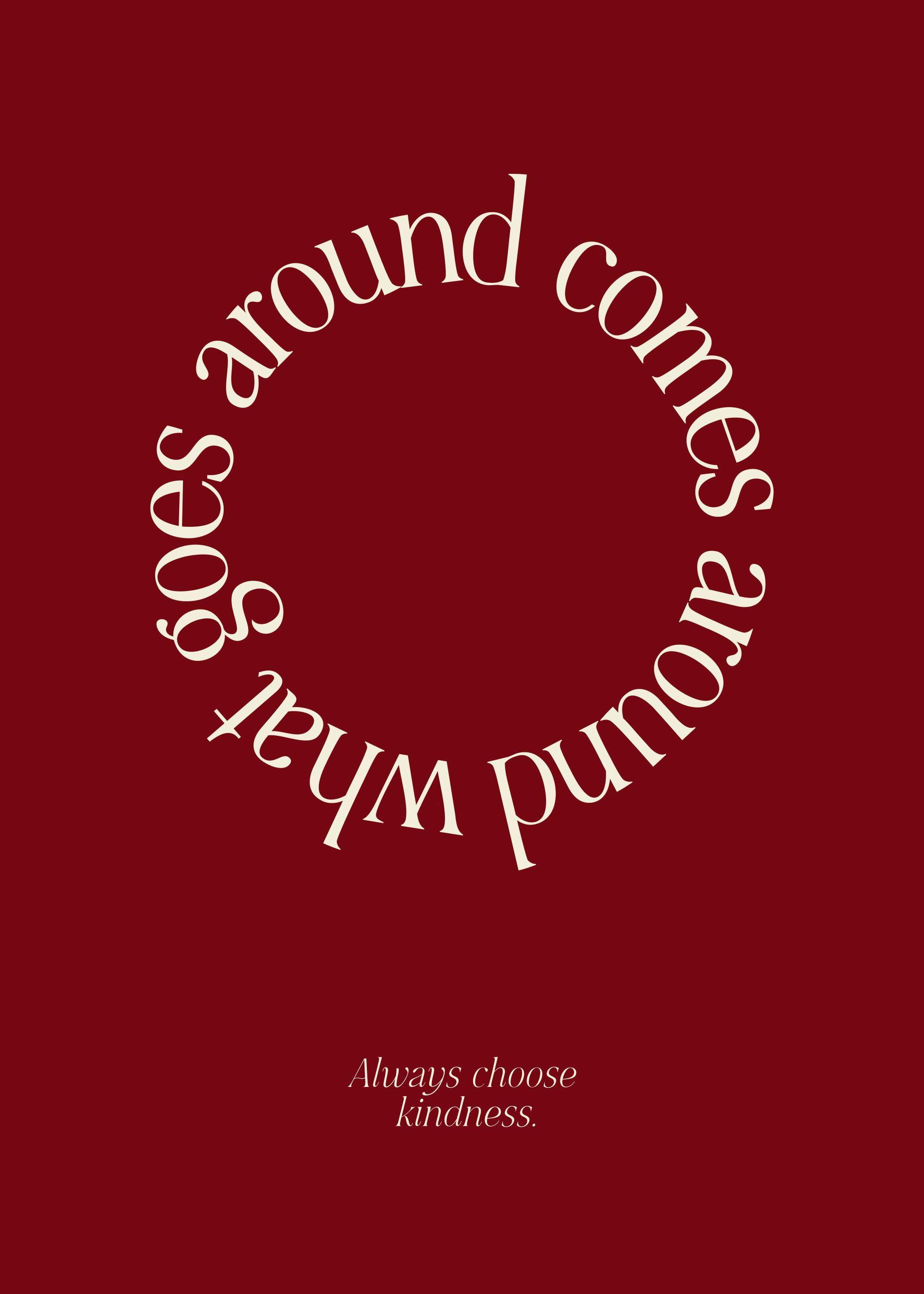 A print with the phrase what goes around comes around in a circular design and Always choose kindness below, on a deep red backg